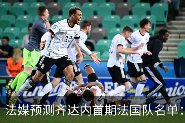 法媒预测齐达内首期法国队名单：卡马文加上位，雅凯有望得到征召